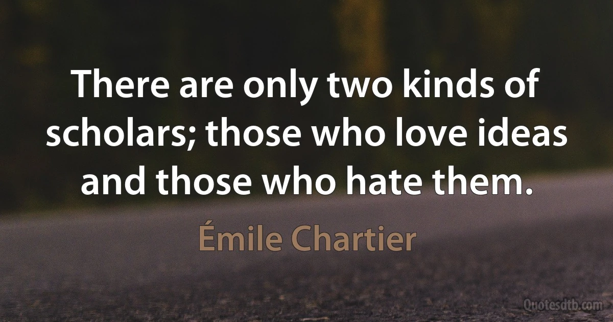 There are only two kinds of scholars; those who love ideas and those who hate them. (Émile Chartier)