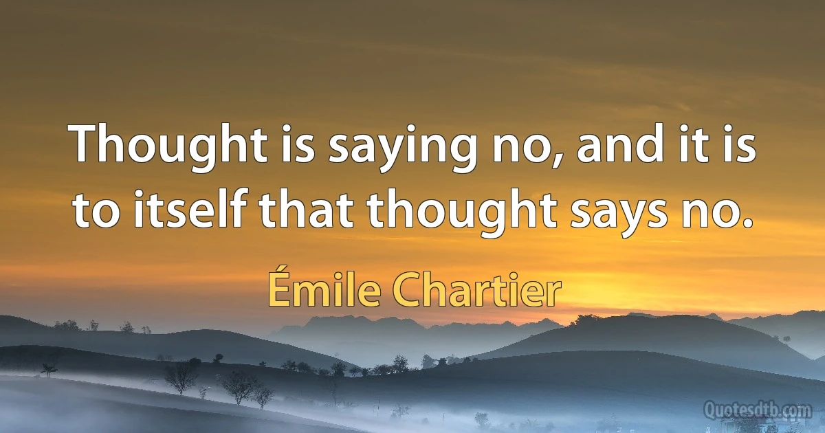 Thought is saying no, and it is to itself that thought says no. (Émile Chartier)