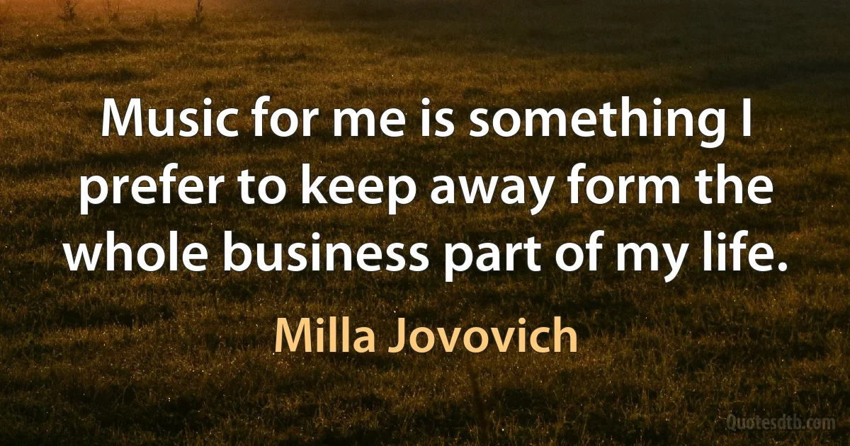 Music for me is something I prefer to keep away form the whole business part of my life. (Milla Jovovich)