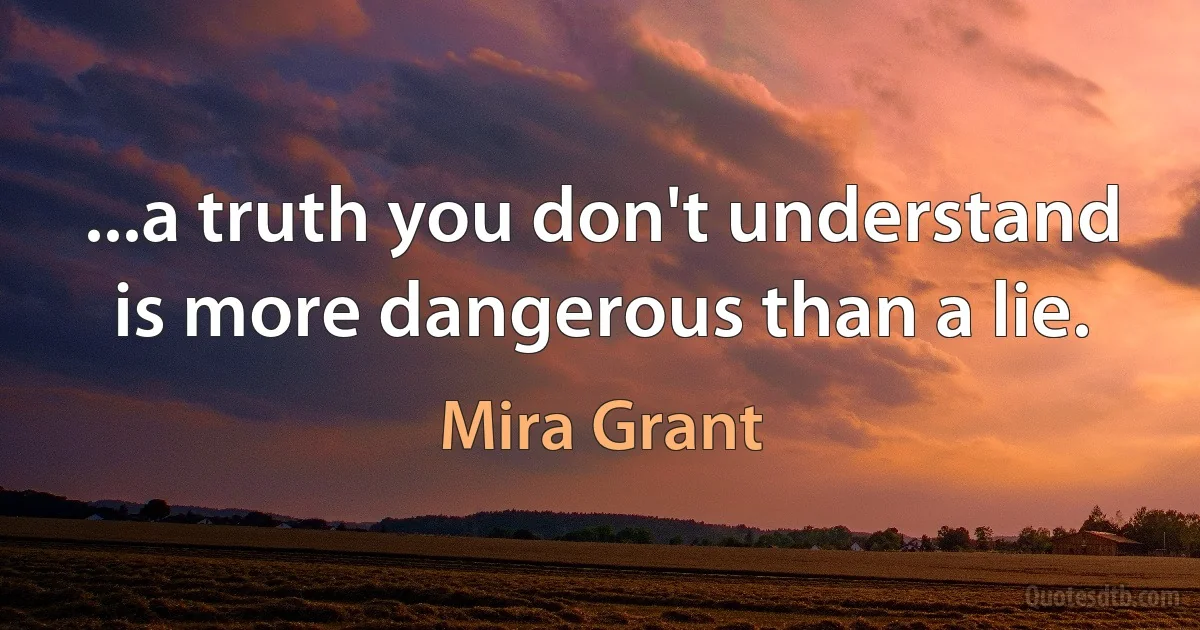 ...a truth you don't understand is more dangerous than a lie. (Mira Grant)