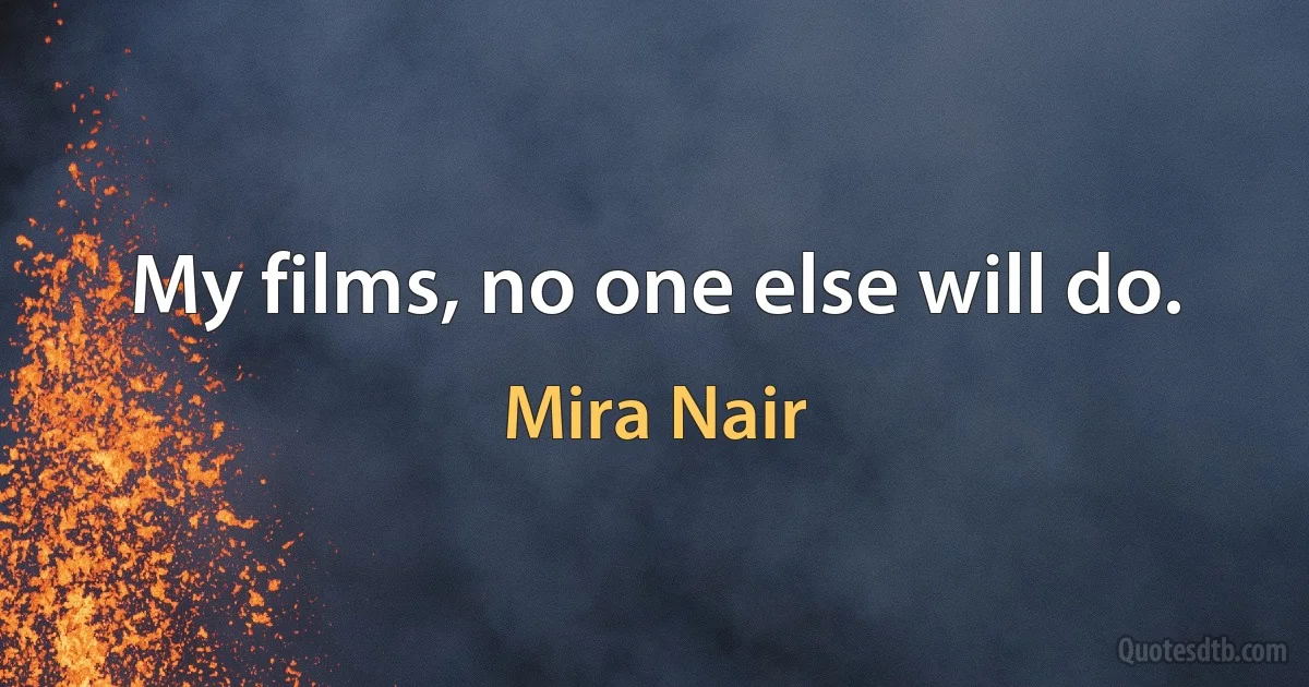 My films, no one else will do. (Mira Nair)