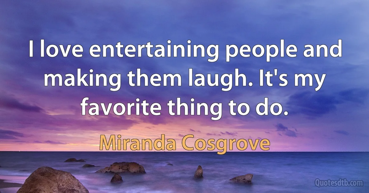 I love entertaining people and making them laugh. It's my favorite thing to do. (Miranda Cosgrove)