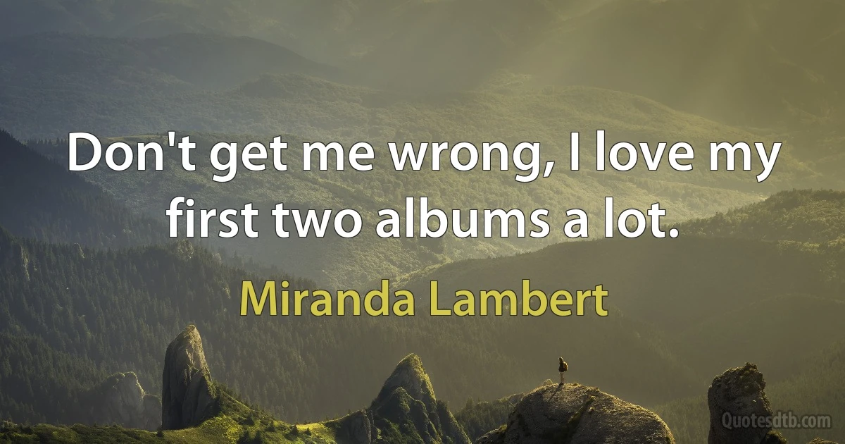 Don't get me wrong, I love my first two albums a lot. (Miranda Lambert)