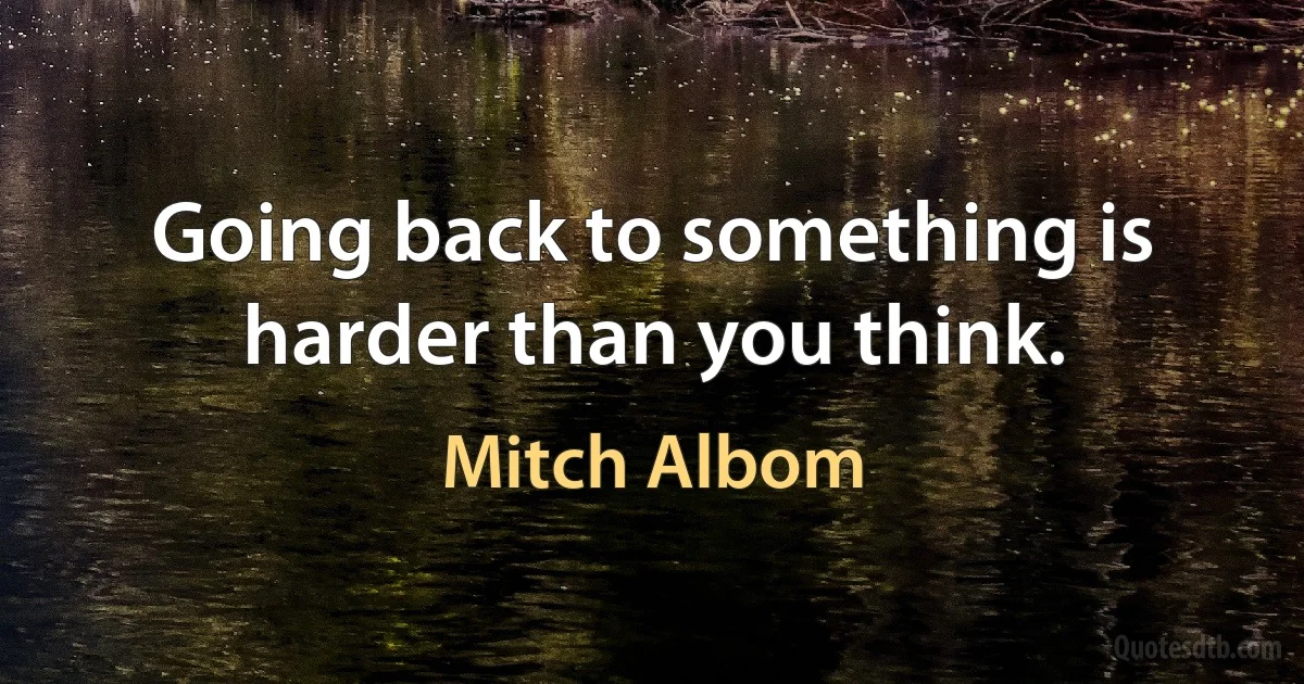 Going back to something is harder than you think. (Mitch Albom)