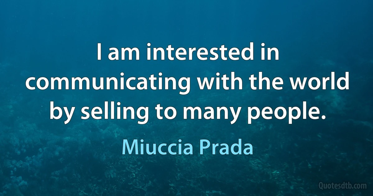 I am interested in communicating with the world by selling to many people. (Miuccia Prada)