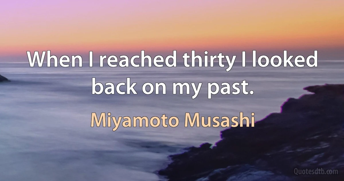 When I reached thirty I looked back on my past. (Miyamoto Musashi)