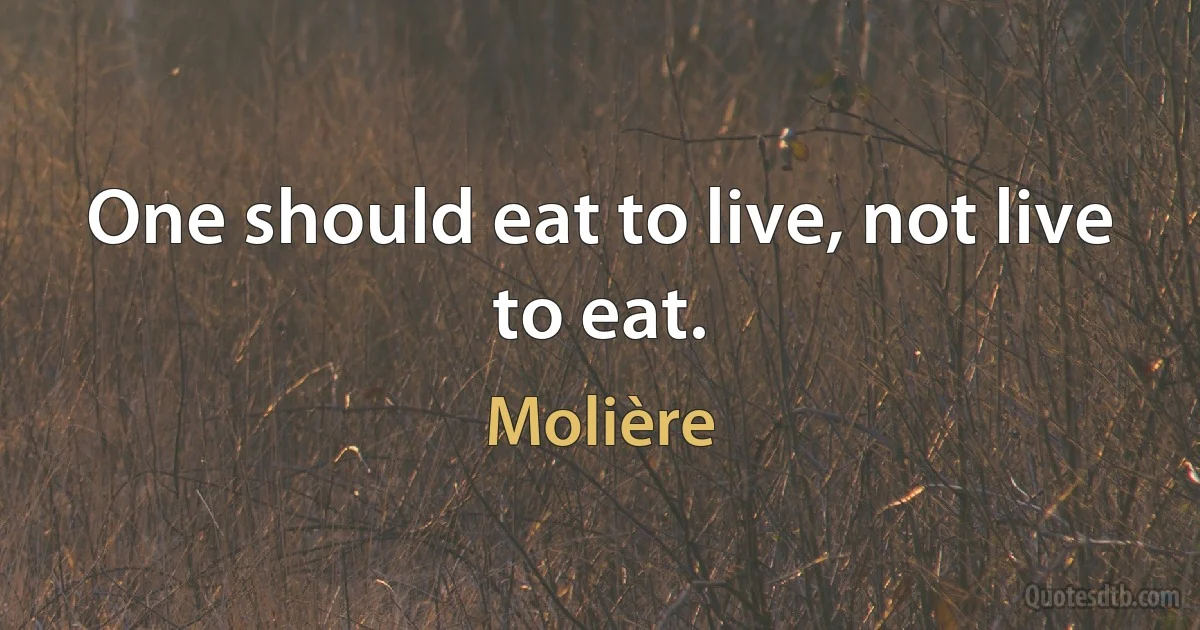 One should eat to live, not live to eat. (Molière)