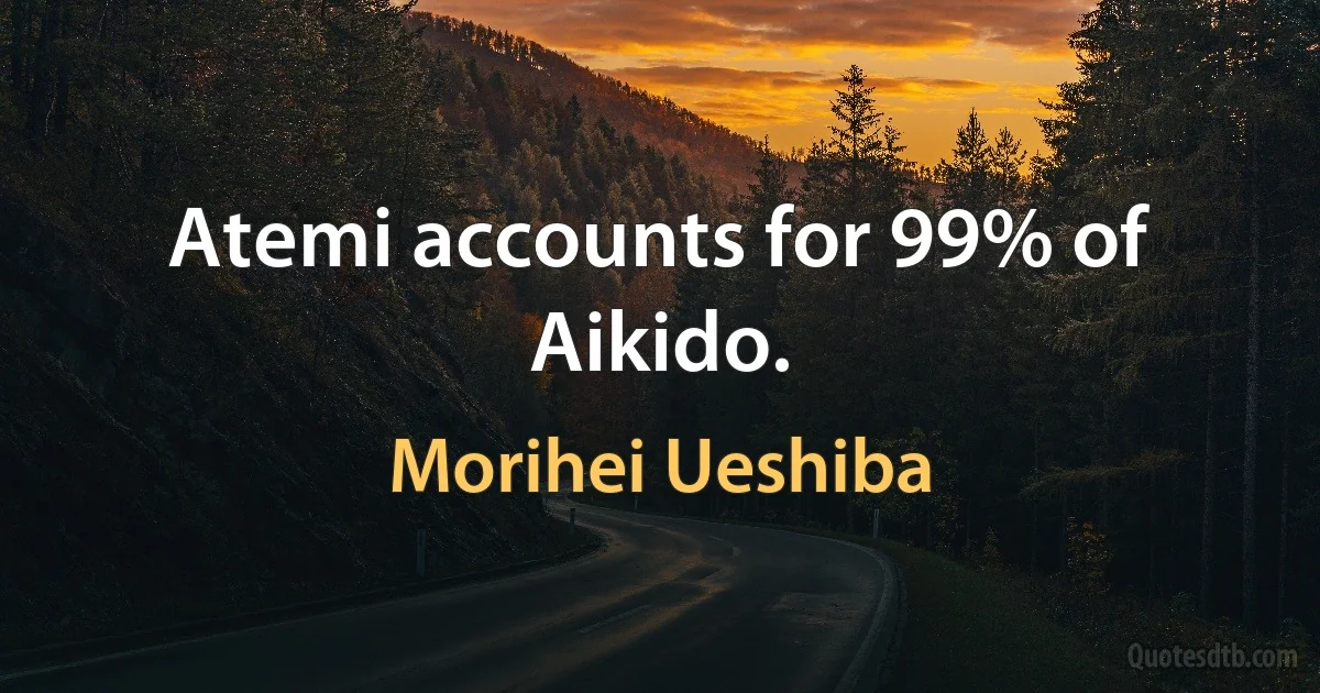 Atemi accounts for 99% of Aikido. (Morihei Ueshiba)