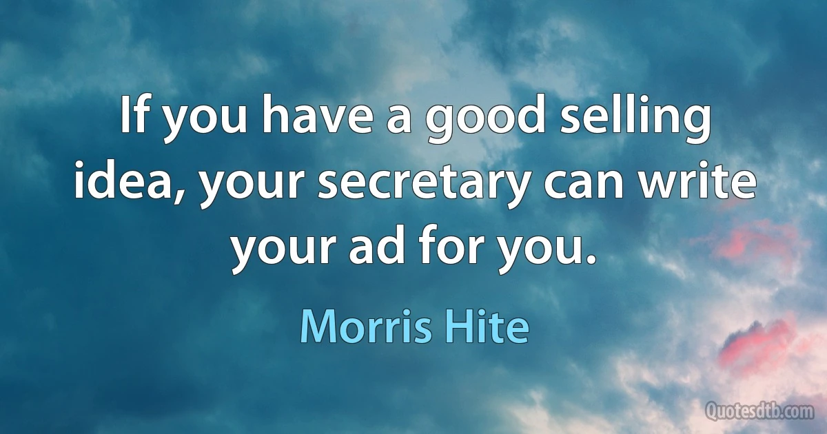 If you have a good selling idea, your secretary can write your ad for you. (Morris Hite)