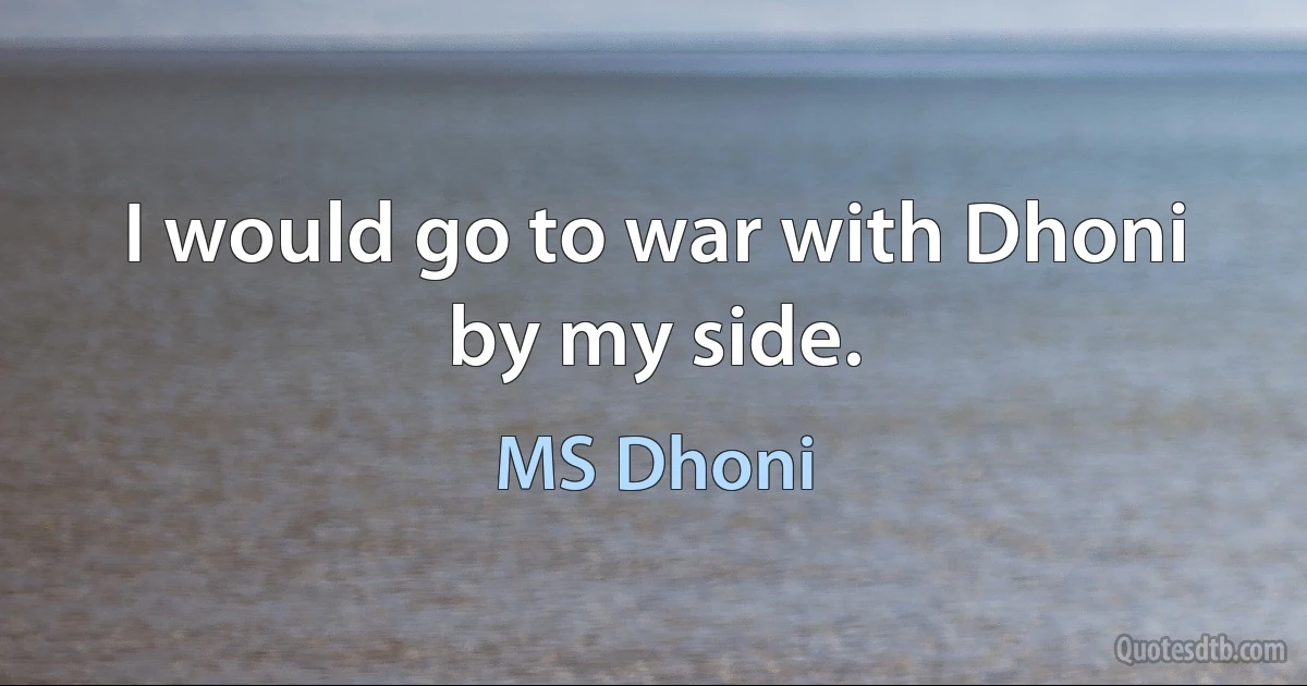 I would go to war with Dhoni by my side. (MS Dhoni)