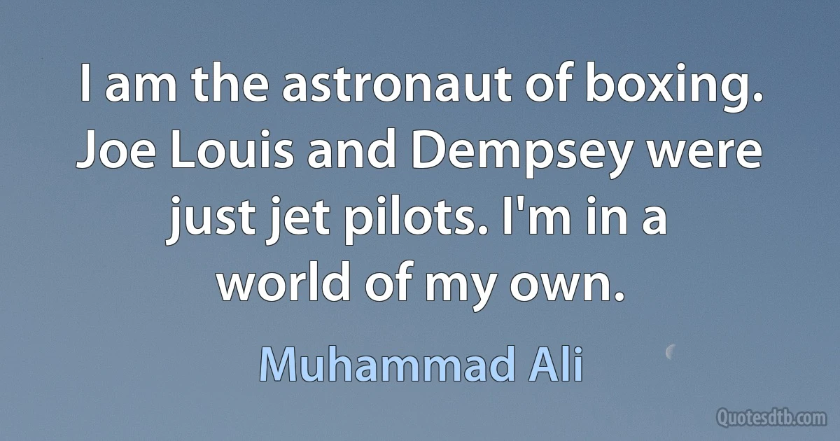 I am the astronaut of boxing. Joe Louis and Dempsey were just jet pilots. I'm in a world of my own. (Muhammad Ali)