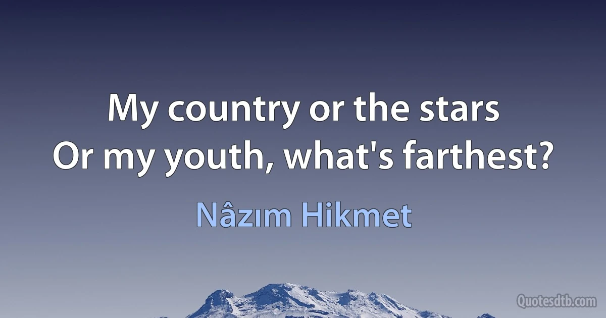 My country or the stars
Or my youth, what's farthest? (Nâzım Hikmet)