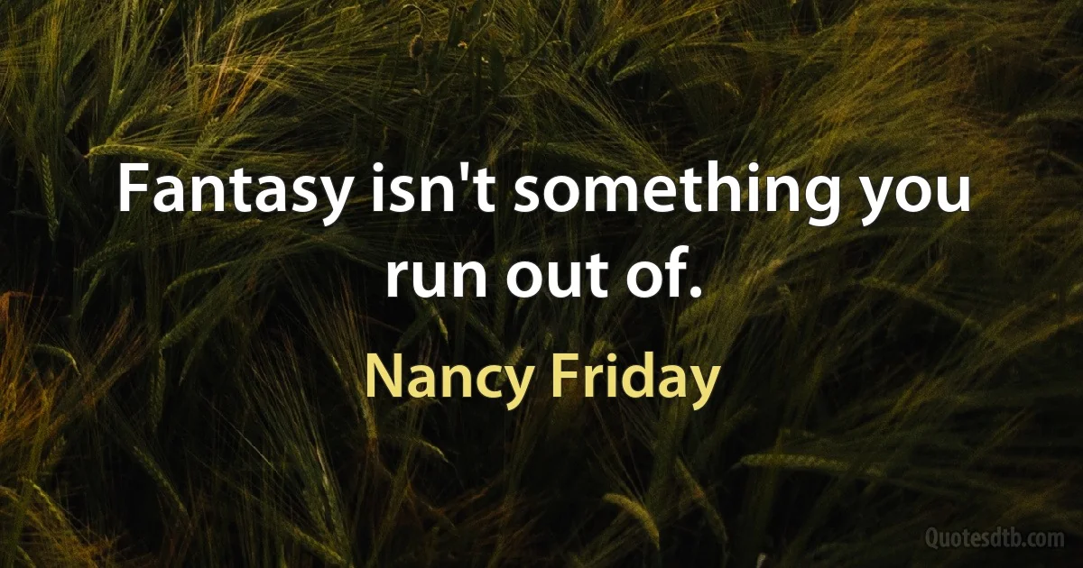 Fantasy isn't something you run out of. (Nancy Friday)