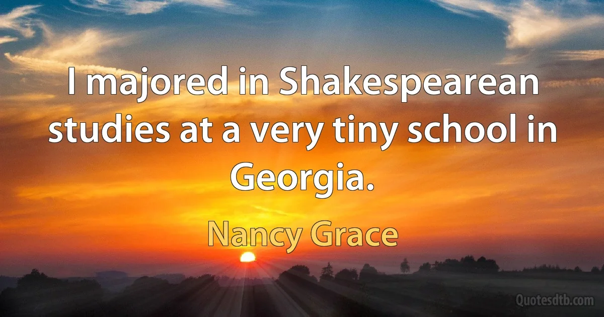 I majored in Shakespearean studies at a very tiny school in Georgia. (Nancy Grace)