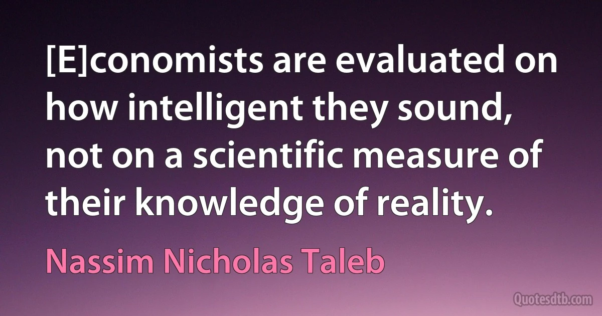 [E]conomists are evaluated on how intelligent they sound, not on a scientific measure of their knowledge of reality. (Nassim Nicholas Taleb)