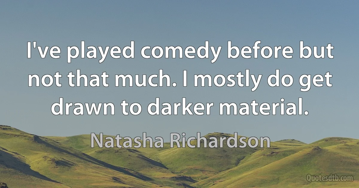 I've played comedy before but not that much. I mostly do get drawn to darker material. (Natasha Richardson)