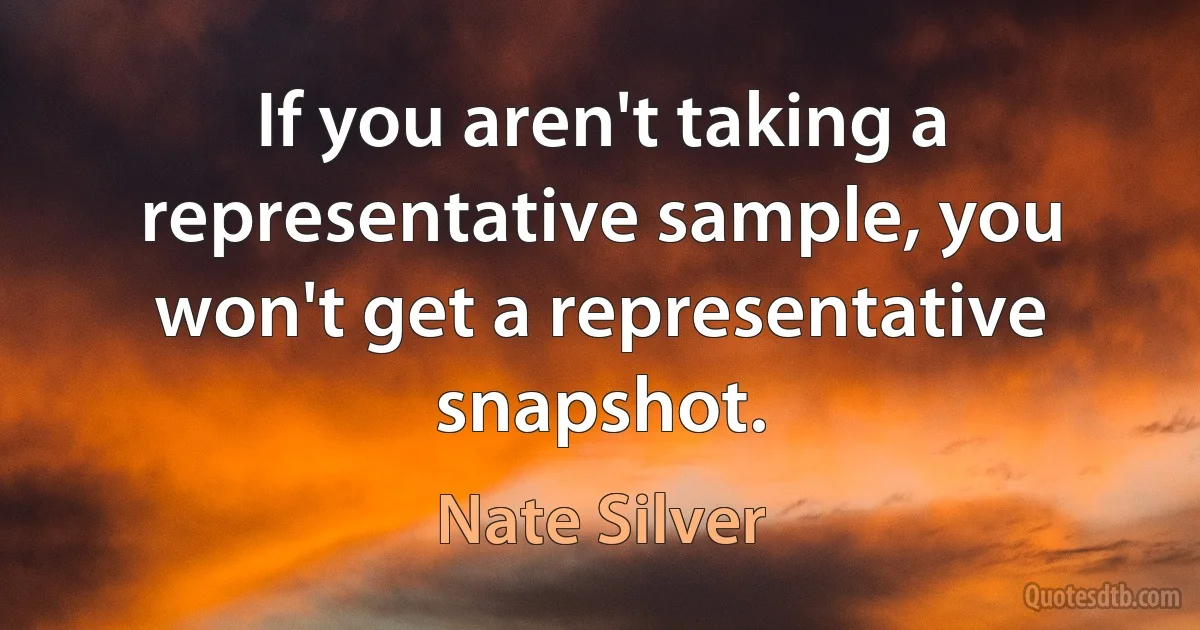 If you aren't taking a representative sample, you won't get a representative snapshot. (Nate Silver)