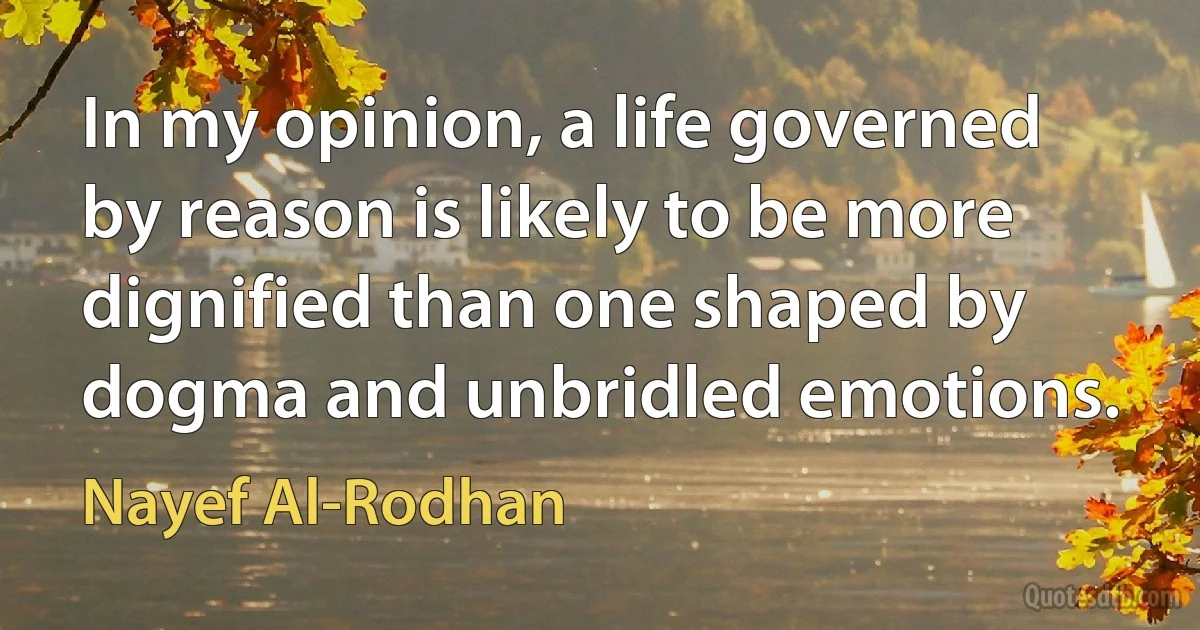 In my opinion, a life governed by reason is likely to be more dignified than one shaped by dogma and unbridled emotions. (Nayef Al-Rodhan)