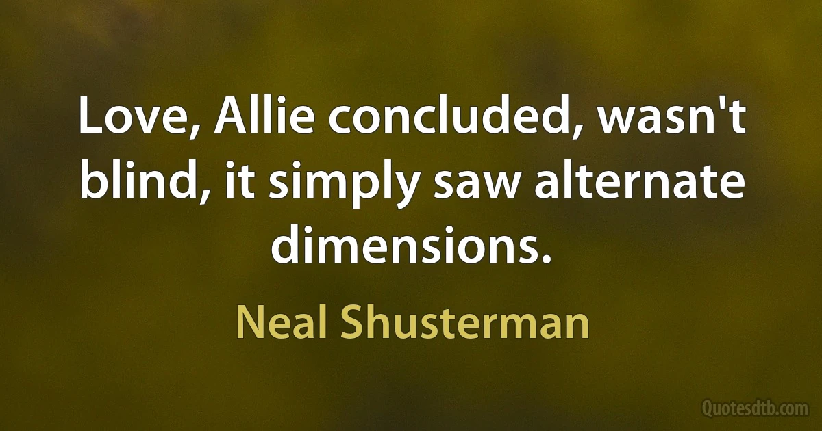 Love, Allie concluded, wasn't blind, it simply saw alternate dimensions. (Neal Shusterman)