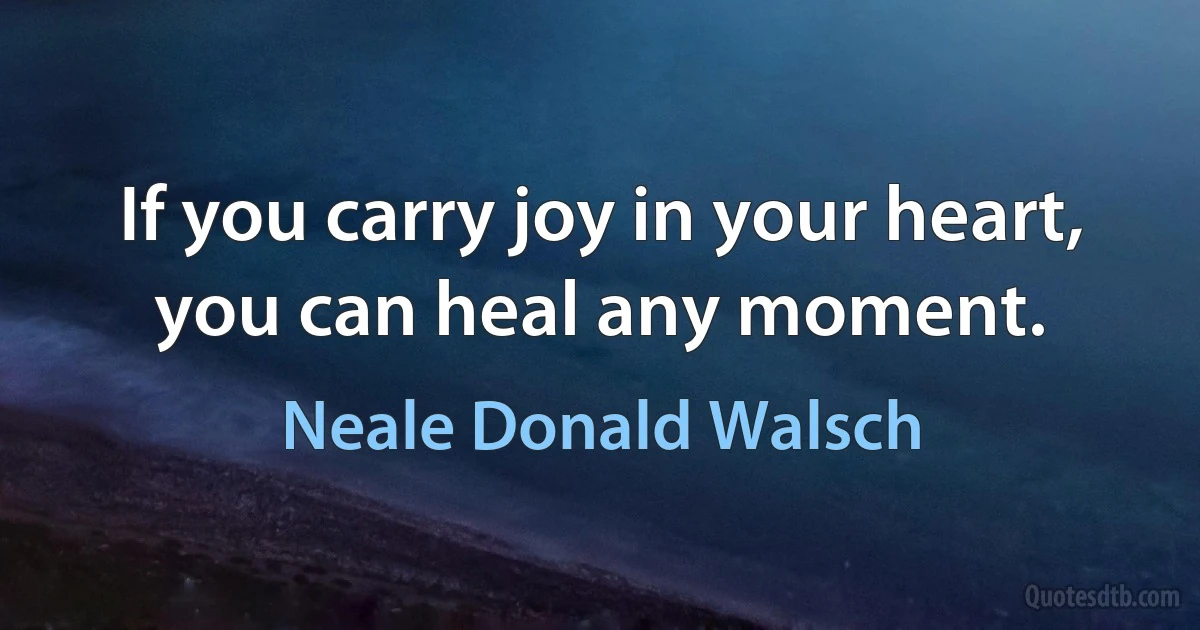 If you carry joy in your heart, you can heal any moment. (Neale Donald Walsch)