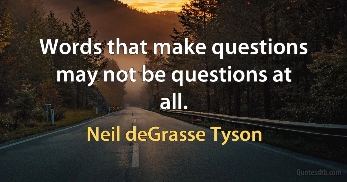 Words that make questions may not be questions at all. (Neil deGrasse Tyson)