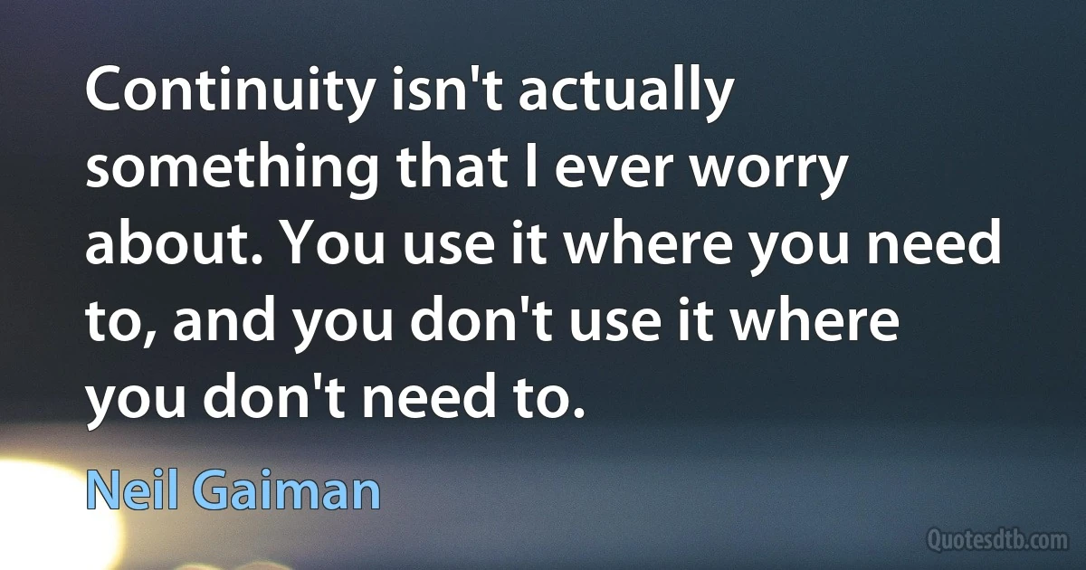 Continuity isn't actually something that I ever worry about. You use it where you need to, and you don't use it where you don't need to. (Neil Gaiman)