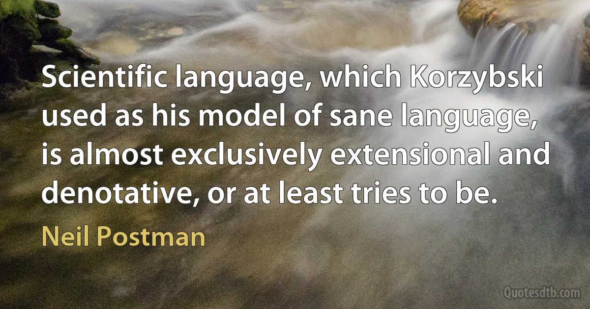 Scientific language, which Korzybski used as his model of sane language, is almost exclusively extensional and denotative, or at least tries to be. (Neil Postman)