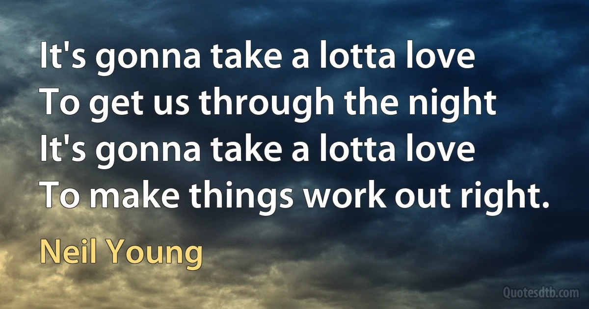 It's gonna take a lotta love
To get us through the night
It's gonna take a lotta love
To make things work out right. (Neil Young)