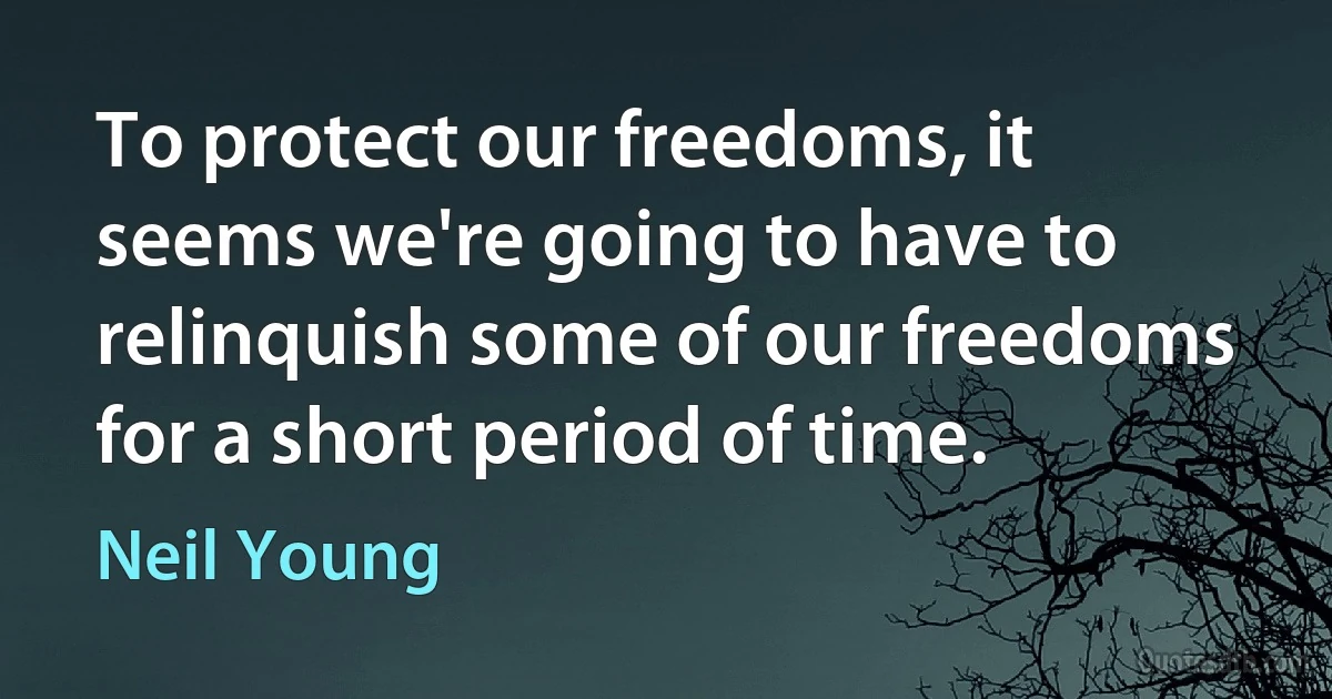 To protect our freedoms, it seems we're going to have to relinquish some of our freedoms for a short period of time. (Neil Young)