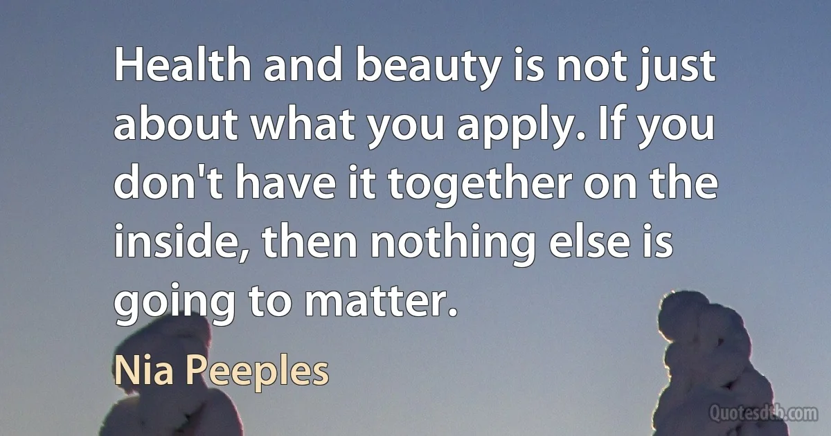 Health and beauty is not just about what you apply. If you don't have it together on the inside, then nothing else is going to matter. (Nia Peeples)