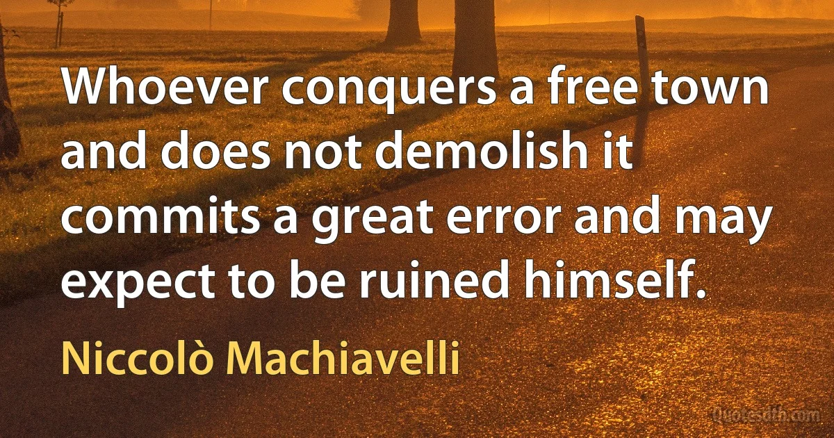 Whoever conquers a free town and does not demolish it commits a great error and may expect to be ruined himself. (Niccolò Machiavelli)