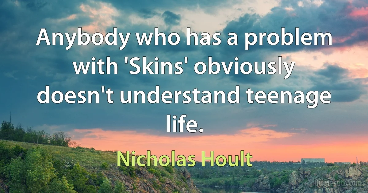 Anybody who has a problem with 'Skins' obviously doesn't understand teenage life. (Nicholas Hoult)