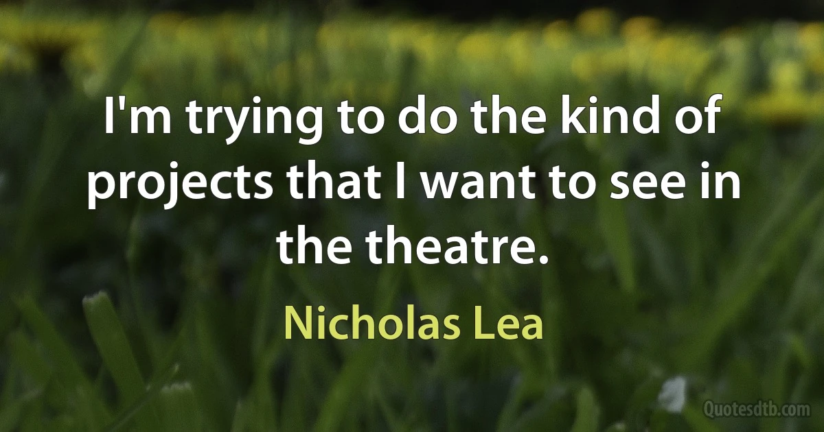 I'm trying to do the kind of projects that I want to see in the theatre. (Nicholas Lea)