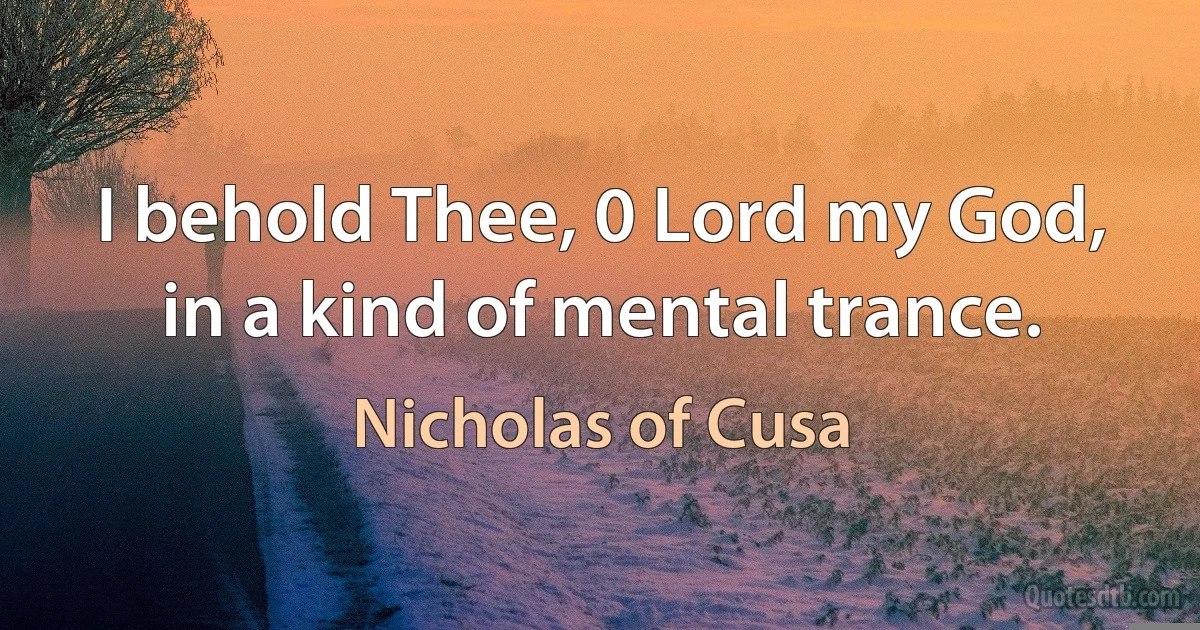 I behold Thee, 0 Lord my God, in a kind of mental trance. (Nicholas of Cusa)