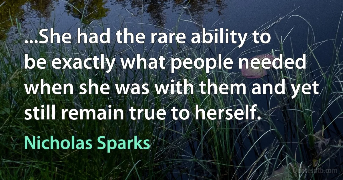 ...She had the rare ability to be exactly what people needed when she was with them and yet still remain true to herself. (Nicholas Sparks)