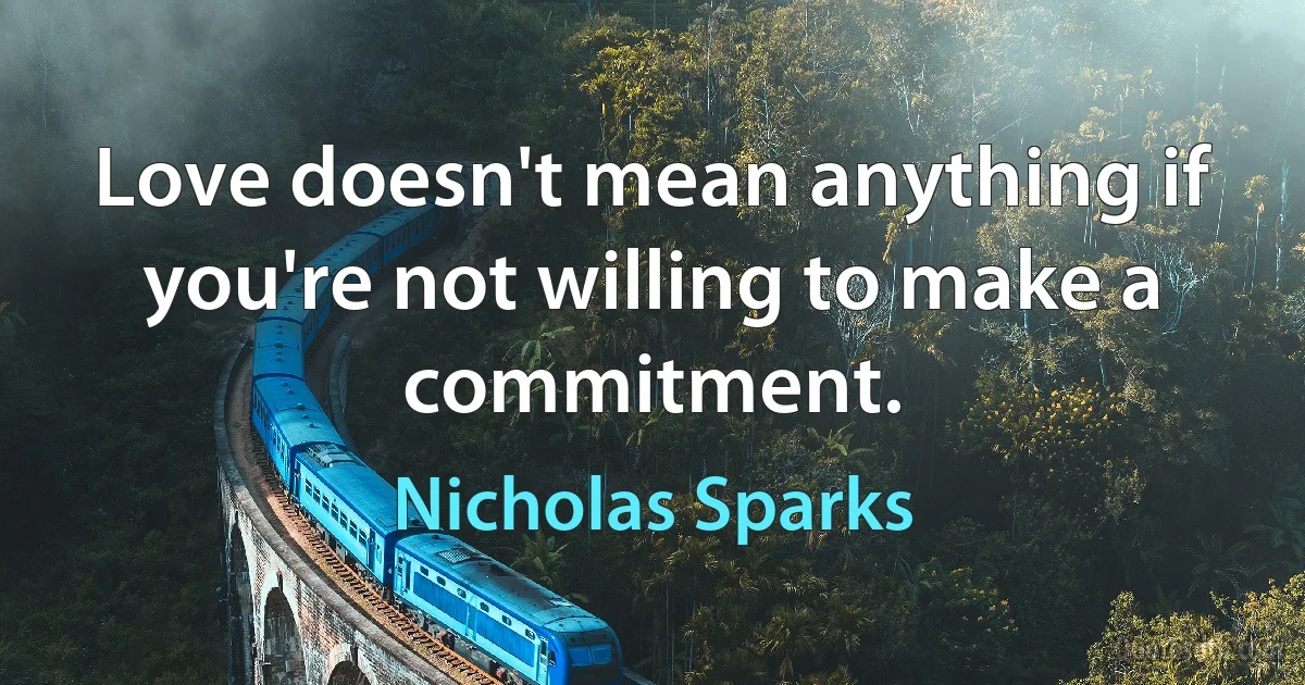 Love doesn't mean anything if you're not willing to make a commitment. (Nicholas Sparks)