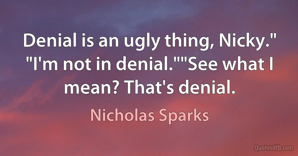 Denial is an ugly thing, Nicky." "I'm not in denial.""See what I mean? That's denial. (Nicholas Sparks)