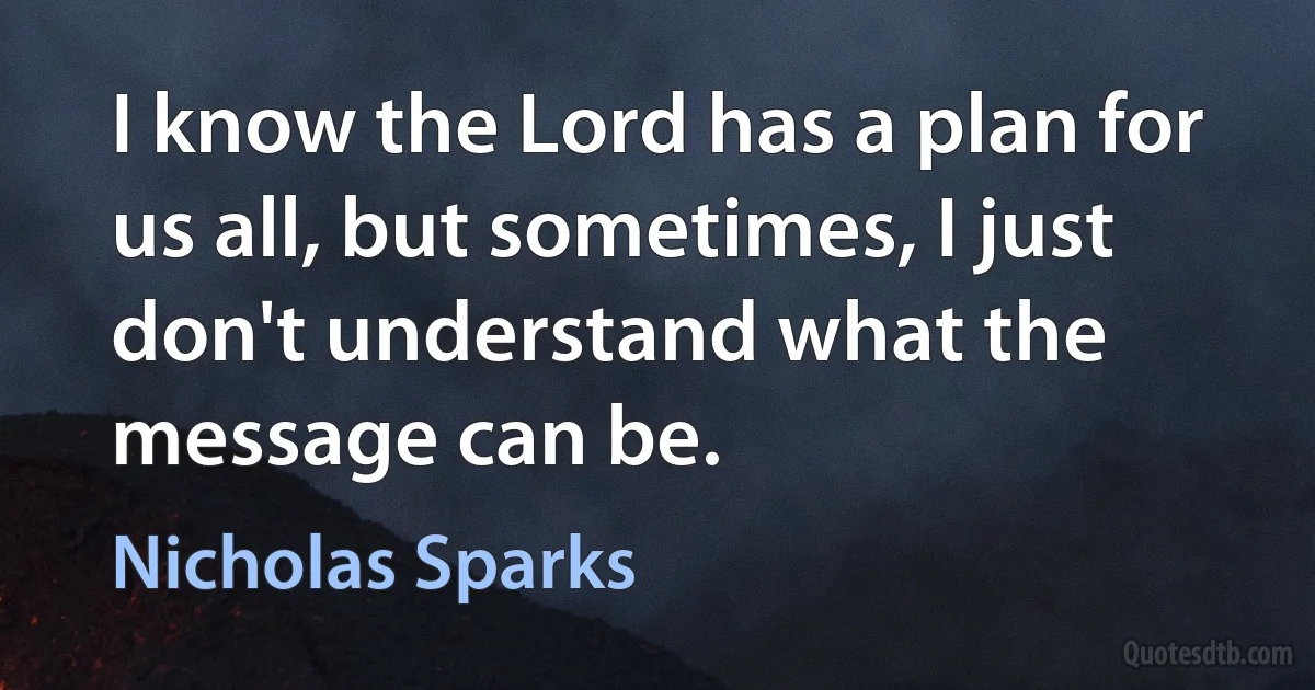 I know the Lord has a plan for us all, but sometimes, I just don't understand what the message can be. (Nicholas Sparks)