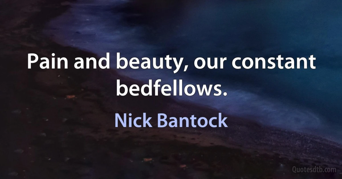 Pain and beauty, our constant bedfellows. (Nick Bantock)