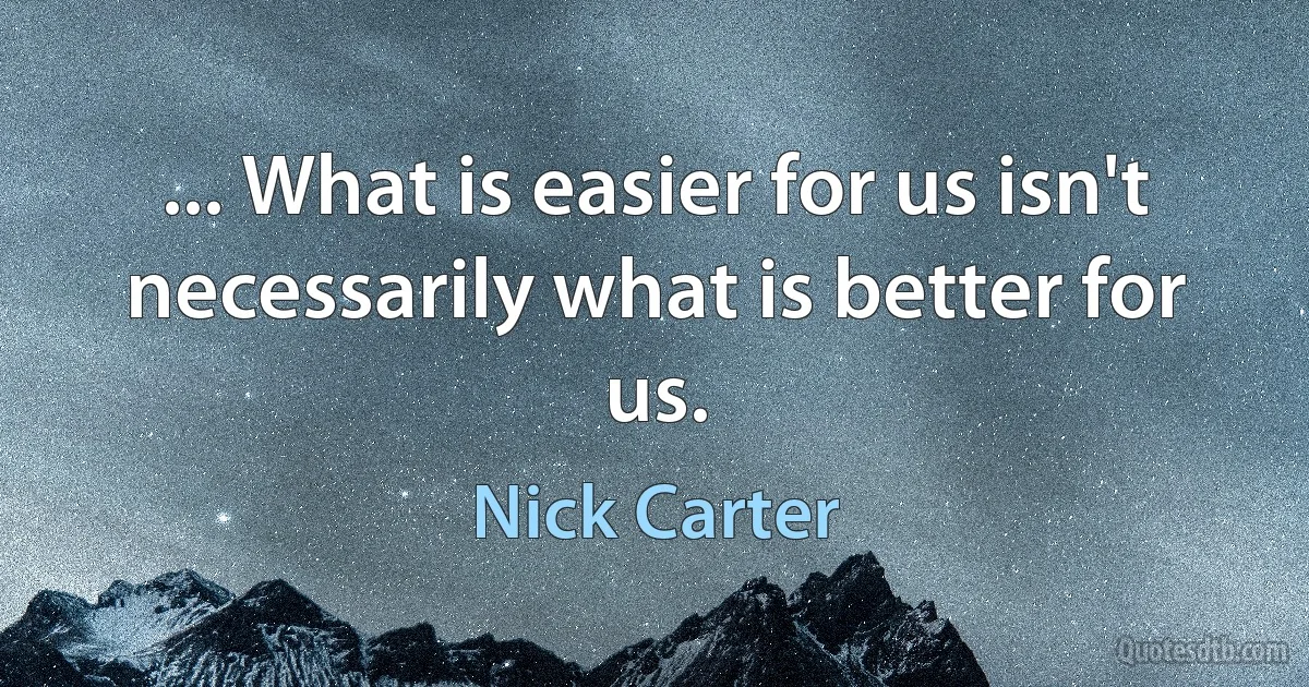 ... What is easier for us isn't necessarily what is better for us. (Nick Carter)