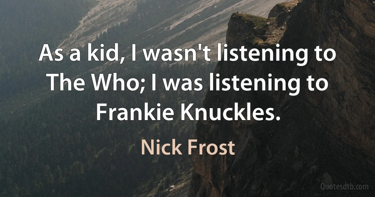 As a kid, I wasn't listening to The Who; I was listening to Frankie Knuckles. (Nick Frost)