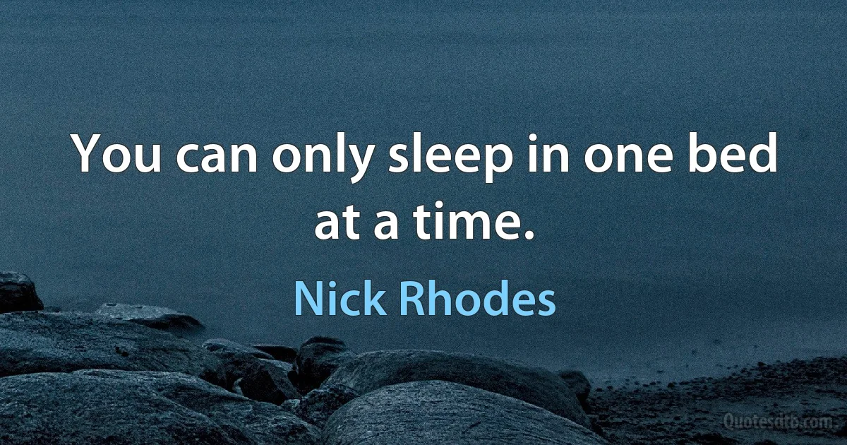 You can only sleep in one bed at a time. (Nick Rhodes)