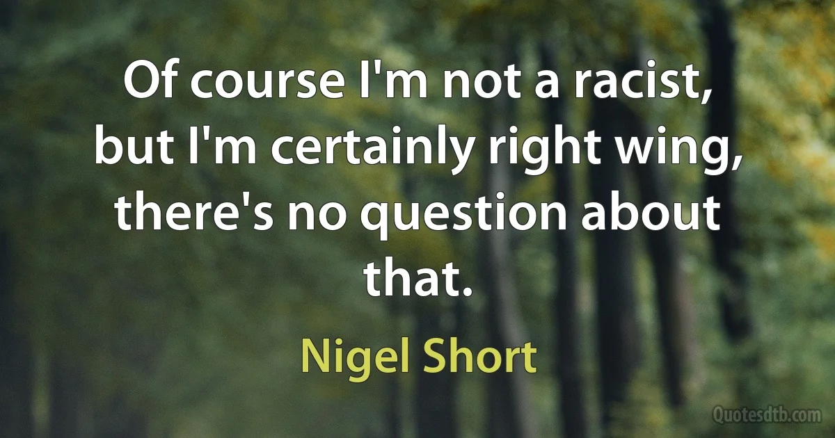 Of course I'm not a racist, but I'm certainly right wing, there's no question about that. (Nigel Short)