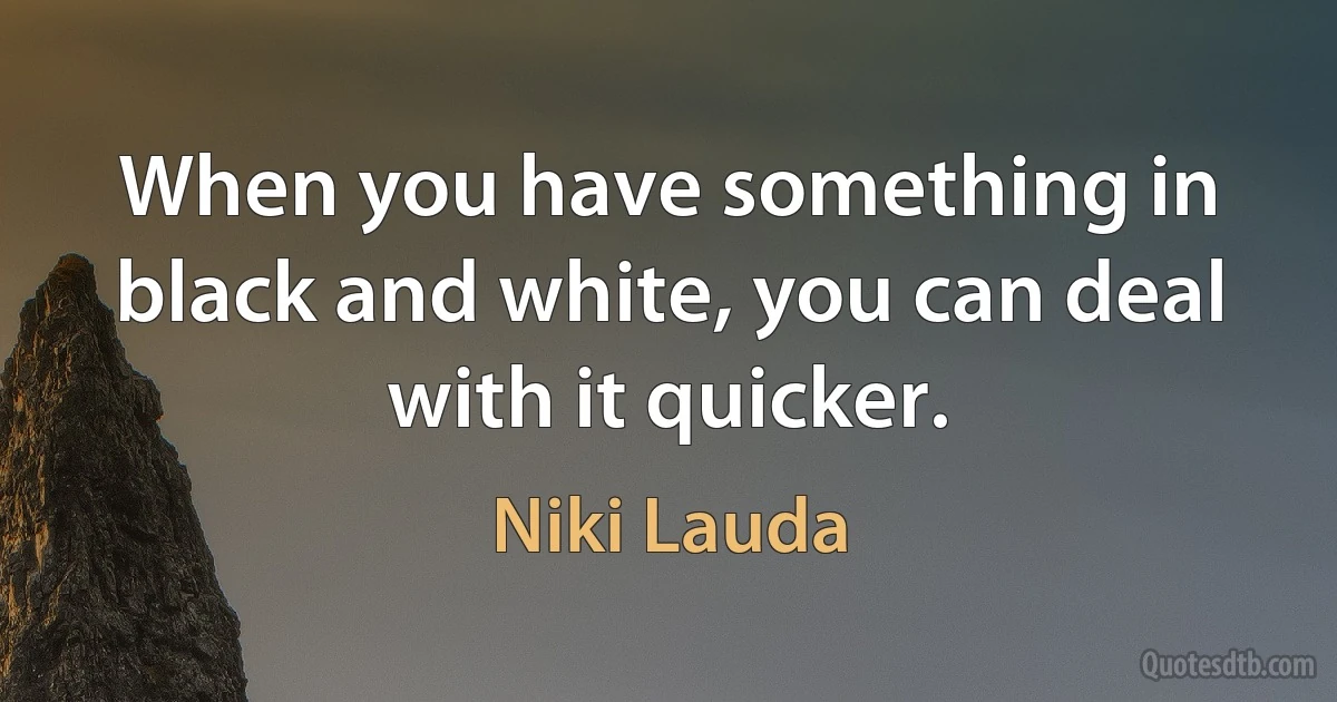 When you have something in black and white, you can deal with it quicker. (Niki Lauda)