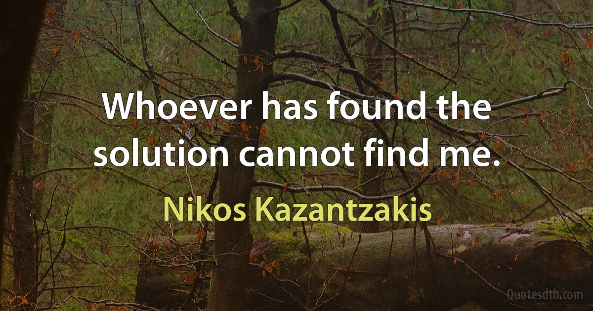 Whoever has found the solution cannot find me. (Nikos Kazantzakis)