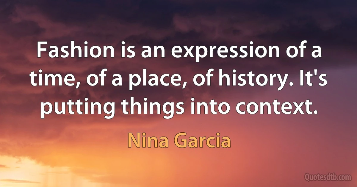 Fashion is an expression of a time, of a place, of history. It's putting things into context. (Nina Garcia)