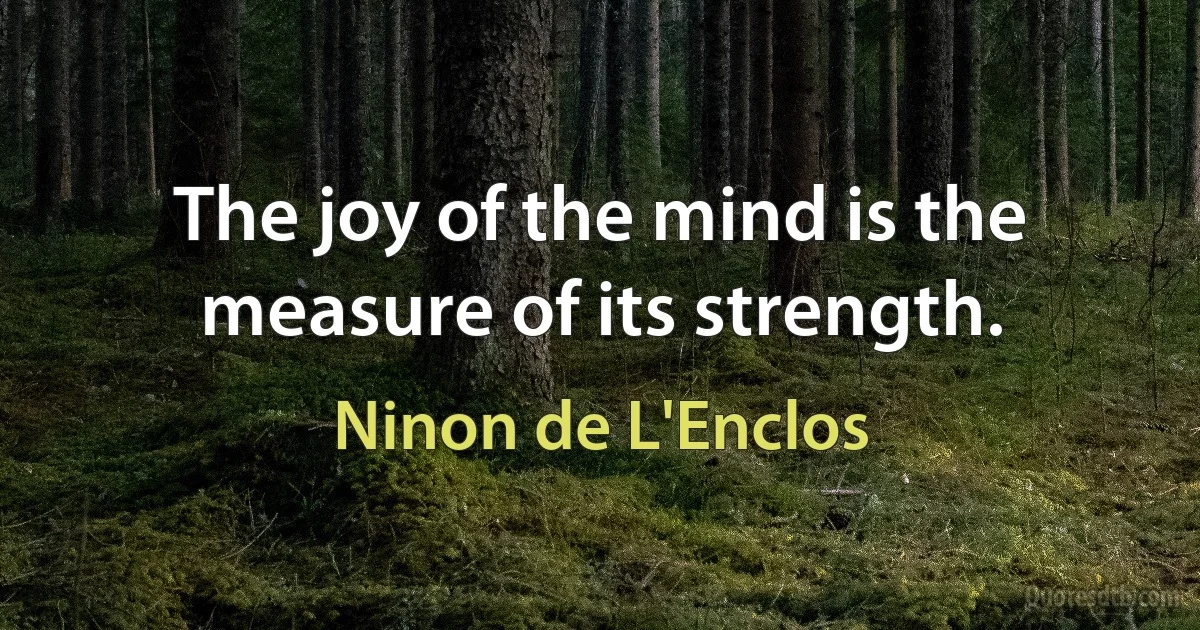 The joy of the mind is the measure of its strength. (Ninon de L'Enclos)