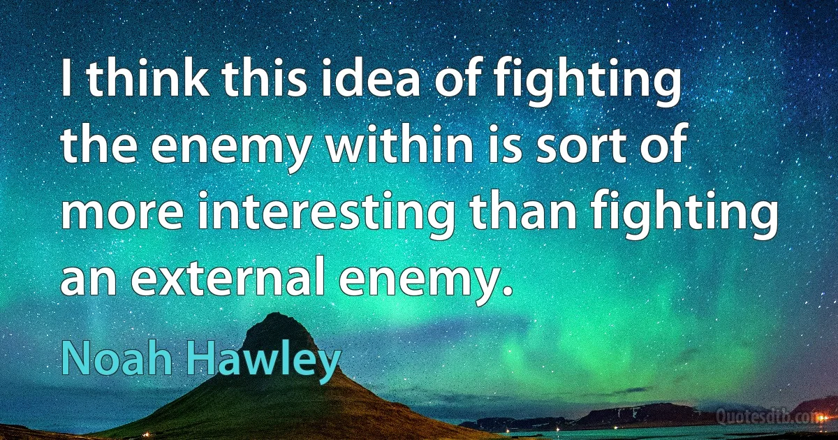 I think this idea of fighting the enemy within is sort of more interesting than fighting an external enemy. (Noah Hawley)