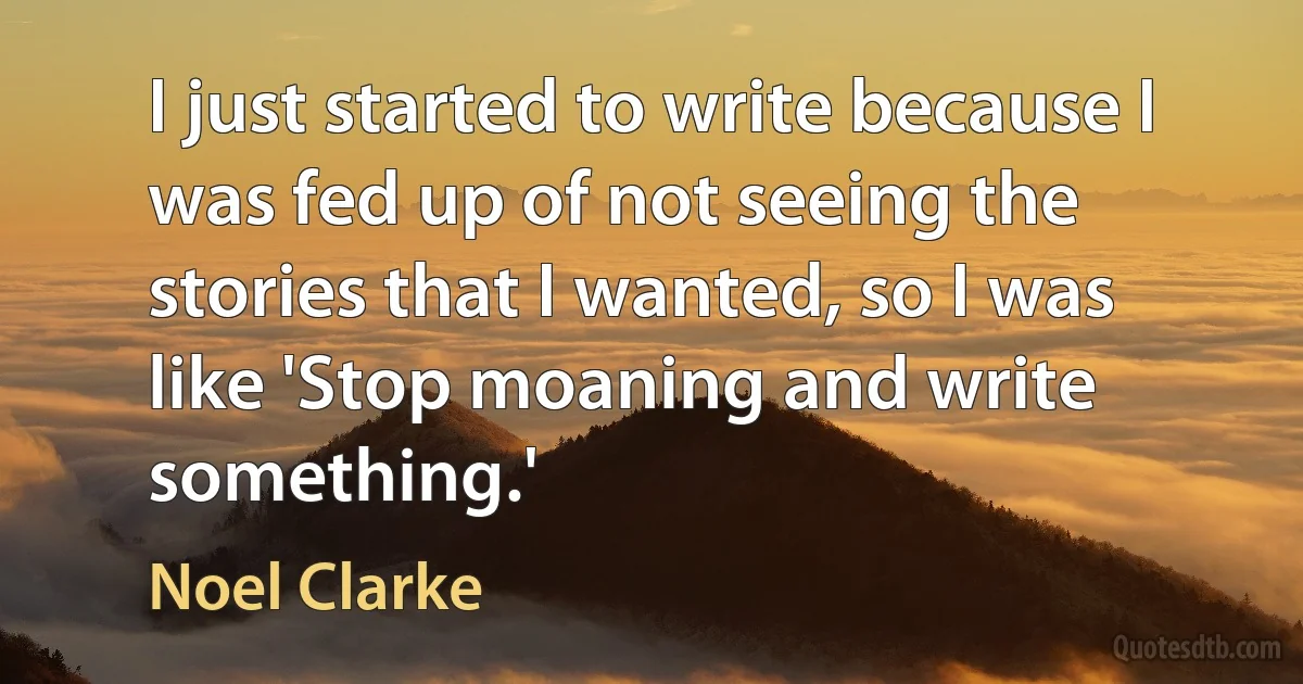 I just started to write because I was fed up of not seeing the stories that I wanted, so I was like 'Stop moaning and write something.' (Noel Clarke)