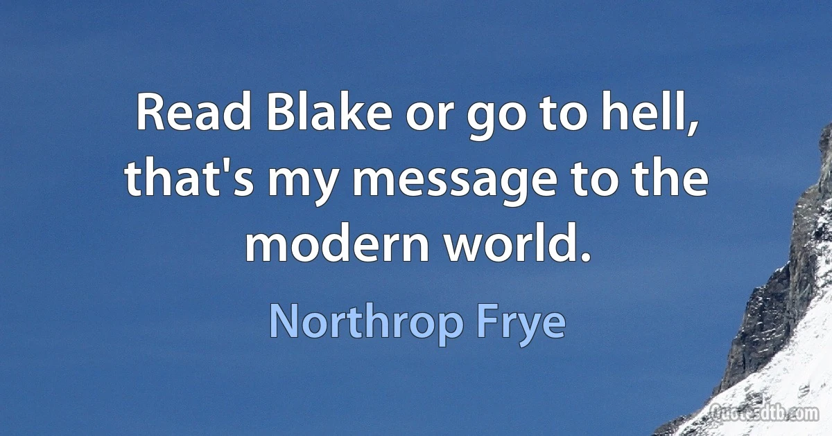 Read Blake or go to hell, that's my message to the modern world. (Northrop Frye)